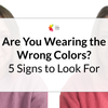 Are You Wearing the Wrong Colors? 5 Signs to Look For