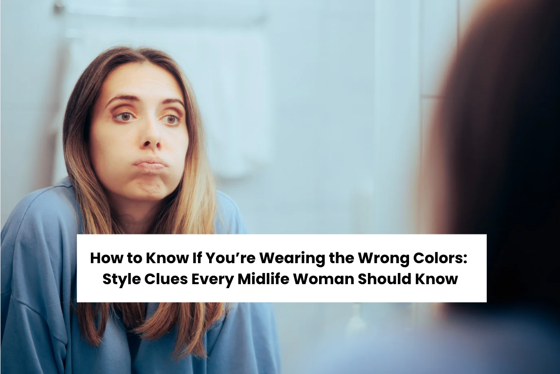 How to Know If You’re Wearing the Wrong Colors: Style Clues Every Midlife Woman Should Know