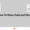 How To Wear Gold and Silver